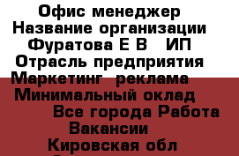 Офис-менеджер › Название организации ­ Фуратова Е.В., ИП › Отрасль предприятия ­ Маркетинг, реклама, PR › Минимальный оклад ­ 20 000 - Все города Работа » Вакансии   . Кировская обл.,Захарищево п.